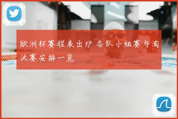 欧洲杯赛程表出炉 各队小组赛与淘汰赛安排一览