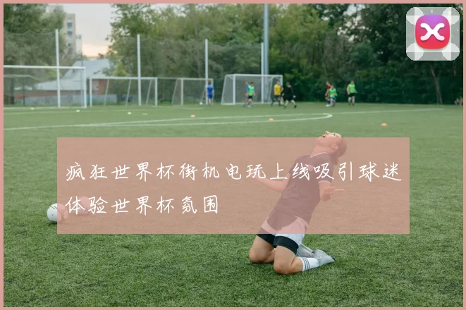 疯狂世界杯街机电玩上线吸引球迷体验世界杯氛围