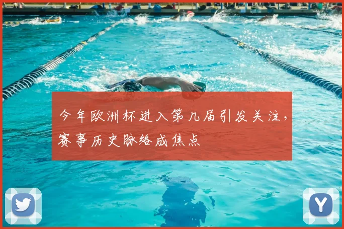 今年欧洲杯进入第几届引发关注，赛事历史脉络成焦点