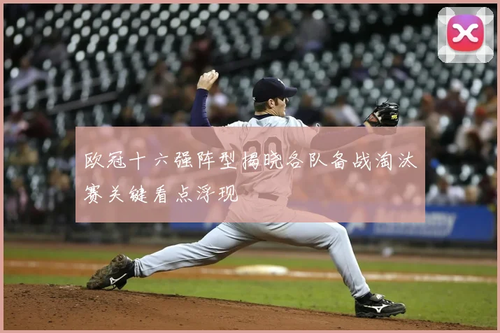 欧冠十六强阵型揭晓各队备战淘汰赛关键看点浮现