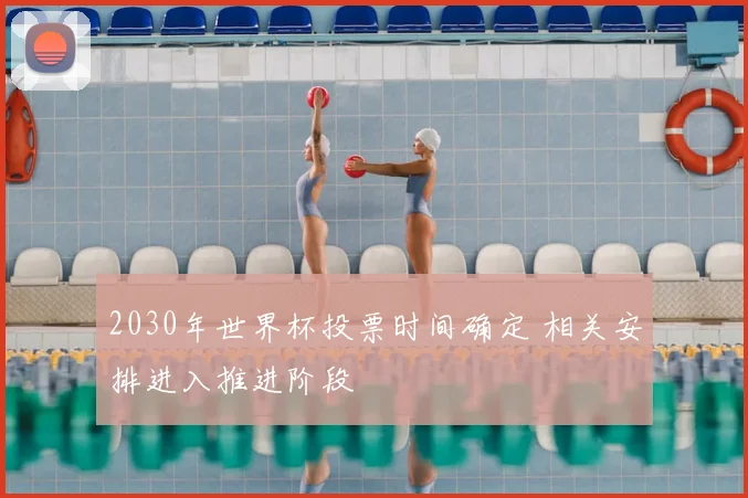 2030年世界杯投票时间确定 相关安排进入推进阶段