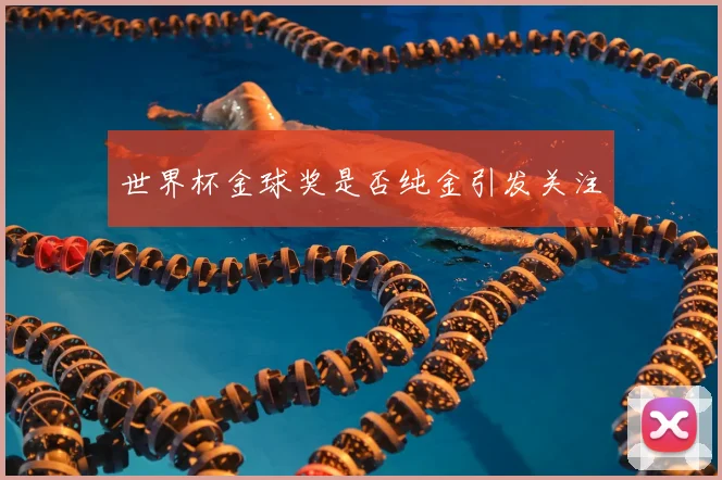 世界杯金球奖是否纯金引发关注