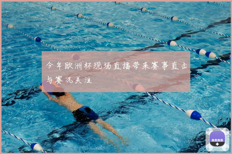 今年欧洲杯现场直播带来赛事直击与赛况关注