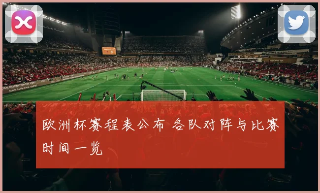 欧洲杯赛程表公布 各队对阵与比赛时间一览