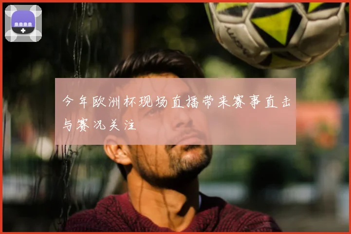 今年欧洲杯现场直播带来赛事直击与赛况关注