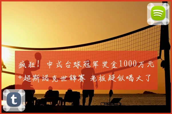 疯狂!中式台球冠军奖金1000万元+超斯诺克世锦赛 老板疑似喝大了