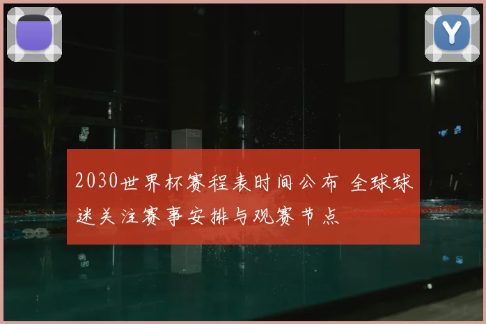 2030世界杯赛程表时间公布 全球球迷关注赛事安排与观赛节点